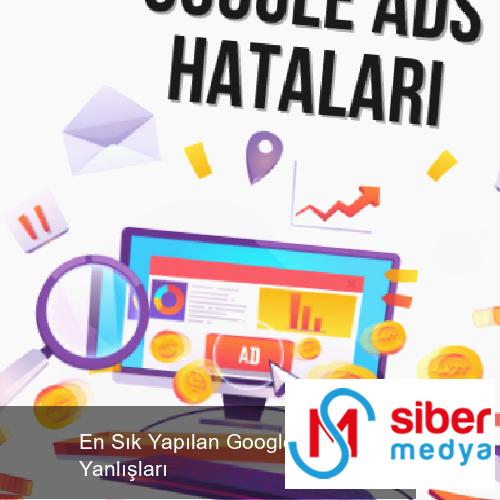 En Sık Yapılan Google Ads Yanlışları