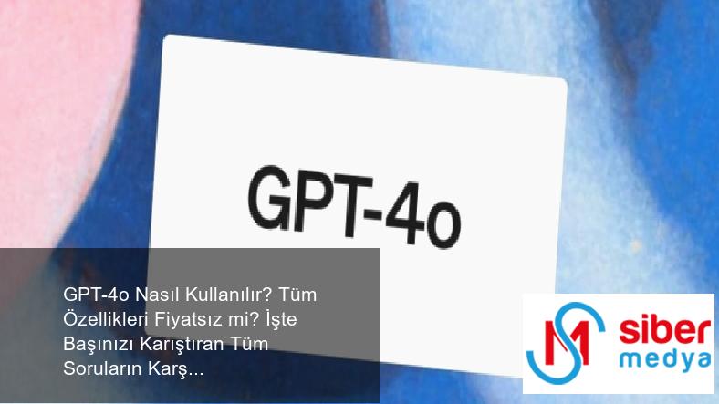 GPT-4o Nasıl Kullanılır? Tüm Özellikleri Fiyatsız mi? İşte Başınızı Karıştıran Tüm Soruların Karşılıkları